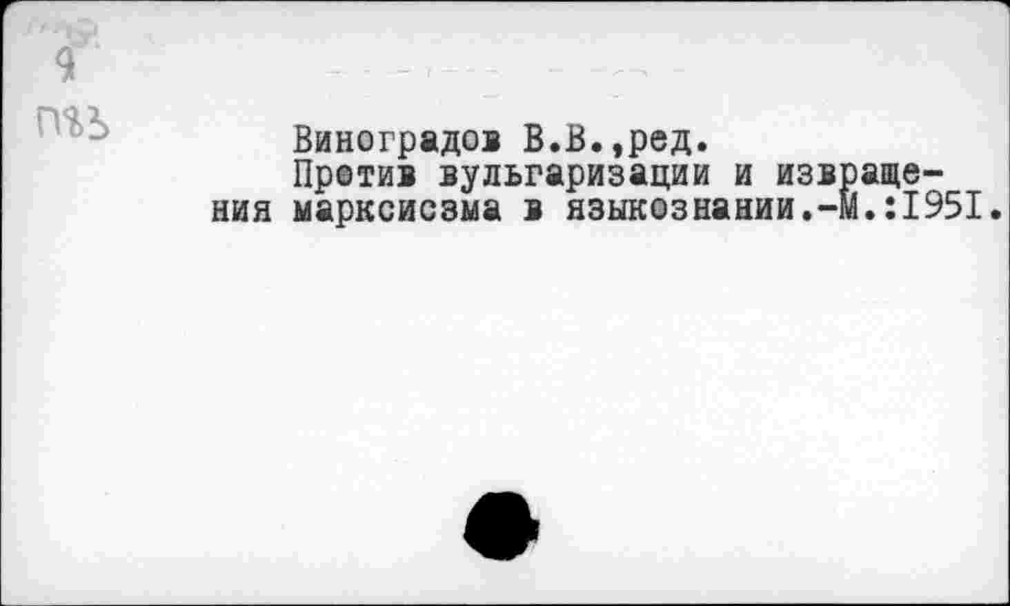 ﻿п%ъ
Виноградов В.В.,ред.
Против вульгаризации и извращения марксисзма в языкознании.-м.:1951.